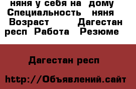 няня у себя на  дому › Специальность ­ няня  › Возраст ­ 28 - Дагестан респ. Работа » Резюме   . Дагестан респ.